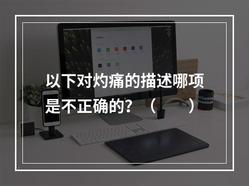 以下对灼痛的描述哪项是不正确的？（　　）