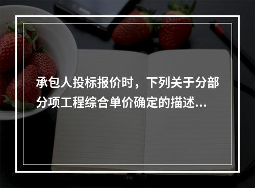 承包人投标报价时，下列关于分部分项工程综合单价确定的描述中，