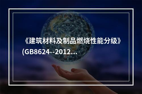 《建筑材料及制品燃烧性能分级》(GB8624--2012)与