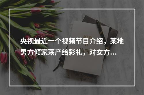 央视最近一个视频节目介绍，某地男方倾家荡产给彩礼，对女方无要