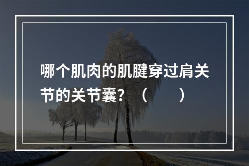 哪个肌肉的肌腱穿过肩关节的关节囊？（　　）