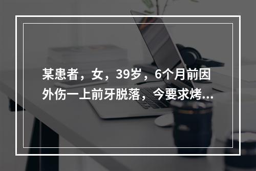 某患者，女，39岁，6个月前因外伤一上前牙脱落，今要求烤瓷桥