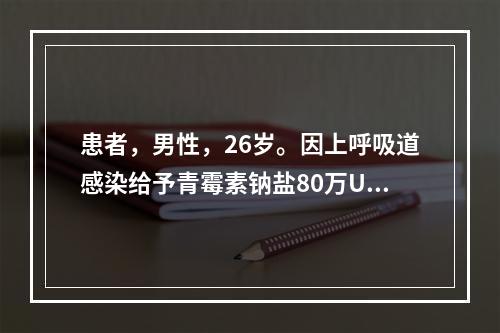 患者，男性，26岁。因上呼吸道感染给予青霉素钠盐80万U肌内