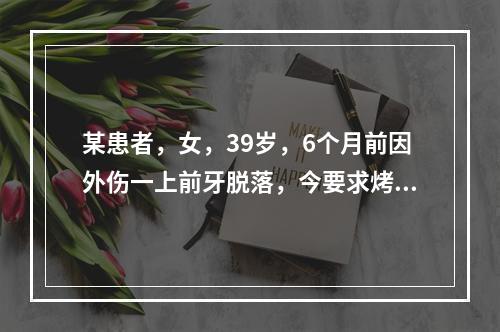 某患者，女，39岁，6个月前因外伤一上前牙脱落，今要求烤瓷桥