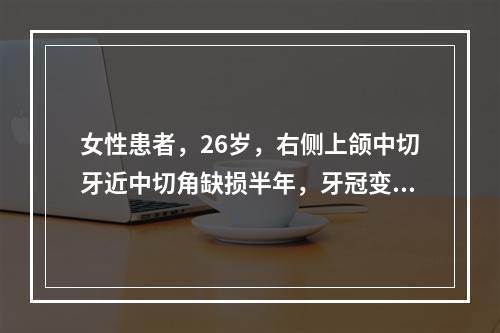 女性患者，26岁，右侧上颌中切牙近中切角缺损半年，牙冠变色，