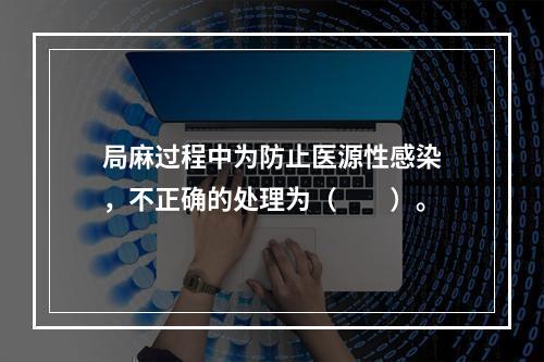 局麻过程中为防止医源性感染，不正确的处理为（　　）。