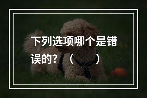 下列选项哪个是错误的？（　　）