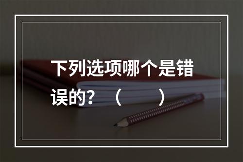 下列选项哪个是错误的？（　　）