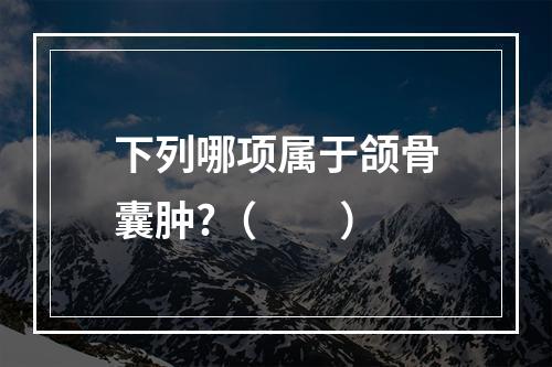 下列哪项属于颌骨囊肿?（　　）