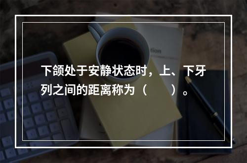 下颌处于安静状态时，上、下牙列之间的距离称为（　　）。