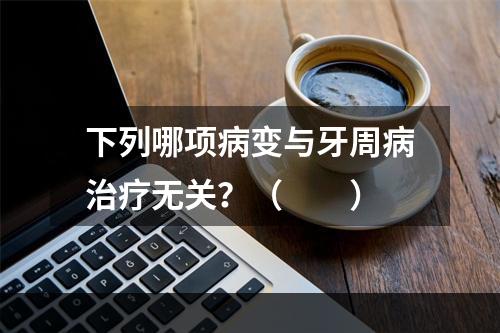 下列哪项病变与牙周病治疗无关？（　　）