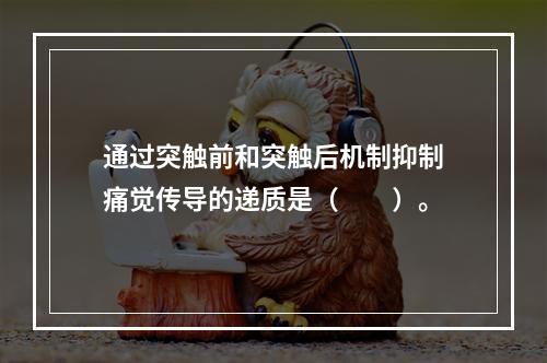 通过突触前和突触后机制抑制痛觉传导的递质是（　　）。