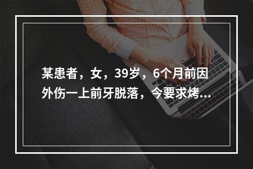 某患者，女，39岁，6个月前因外伤一上前牙脱落，今要求烤瓷桥