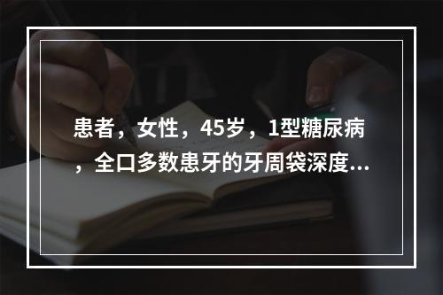 患者，女性，45岁，1型糖尿病，全口多数患牙的牙周袋深度在5