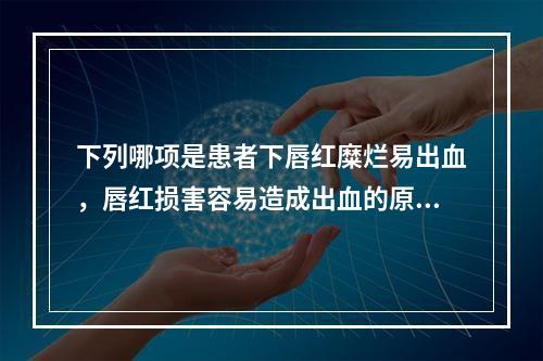 下列哪项是患者下唇红糜烂易出血，唇红损害容易造成出血的原因？