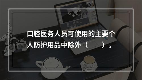 口腔医务人员可使用的主要个人防护用品中除外（　　）。