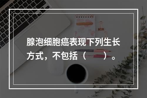 腺泡细胞癌表现下列生长方式，不包括（　　）。