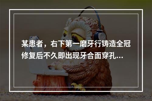 某患者，右下第一磨牙行铸造全冠修复后不久即出现牙合面穿孔。应