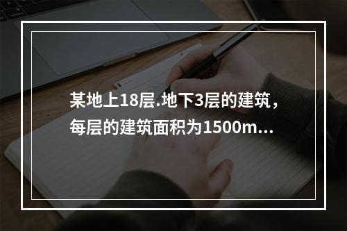 某地上18层.地下3层的建筑，每层的建筑面积为1500m2，