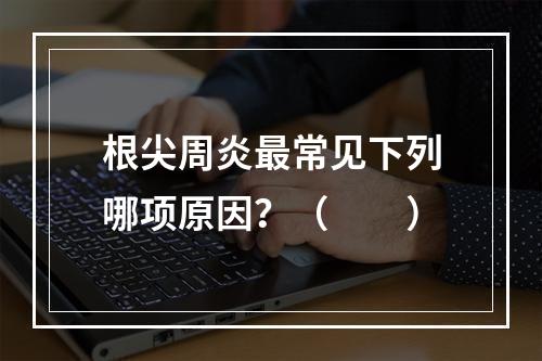 根尖周炎最常见下列哪项原因？（　　）