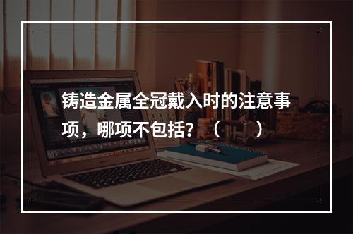 铸造金属全冠戴入时的注意事项，哪项不包括？（　　）