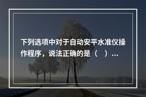 下列选项中对于自动安平水准仪操作程序，说法正确的是（　）。