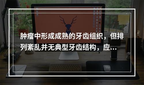 肿瘤中形成成熟的牙齿组织，但排列紊乱并无典型牙齿结构，应诊断