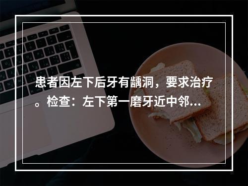 患者因左下后牙有龋洞，要求治疗。检查：左下第一磨牙近中邻深龋