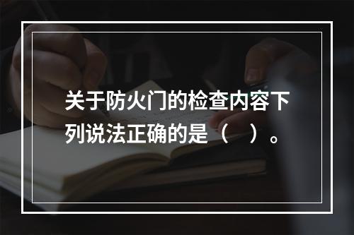 关于防火门的检查内容下列说法正确的是（　）。