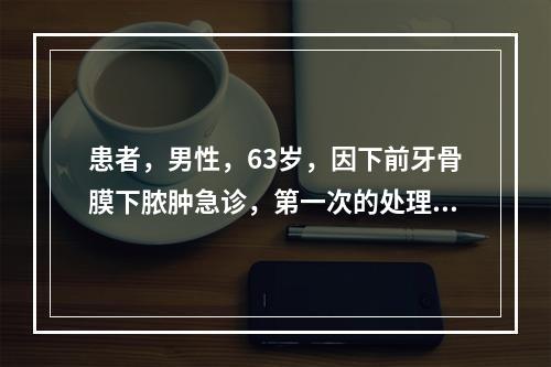 患者，男性，63岁，因下前牙骨膜下脓肿急诊，第一次的处理如下