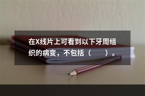 在X线片上可看到以下牙周组织的病变，不包括（　　）。