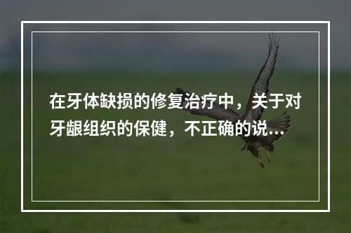 在牙体缺损的修复治疗中，关于对牙龈组织的保健，不正确的说法是