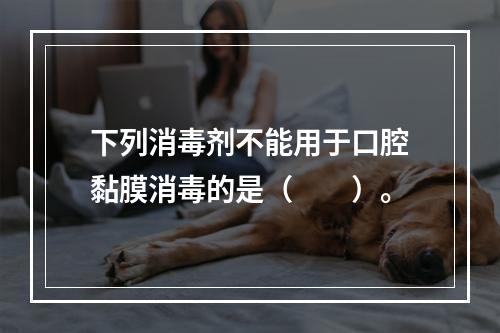 下列消毒剂不能用于口腔黏膜消毒的是（　　）。