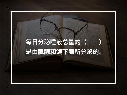 每日分泌唾液总量的（　　）是由腮腺和颌下腺所分泌的。