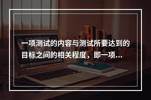 一项测试的内容与测试所要达到的目标之间的相关程度，即一项测