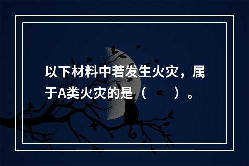 以下材料中若发生火灾，属于A类火灾的是（  ）。