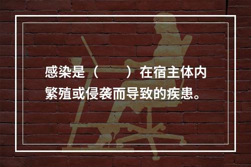 感染是（　　）在宿主体内繁殖或侵袭而导致的疾患。