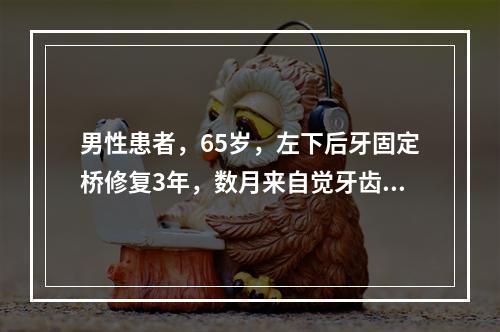 男性患者，65岁，左下后牙固定桥修复3年，数月来自觉牙齿松动