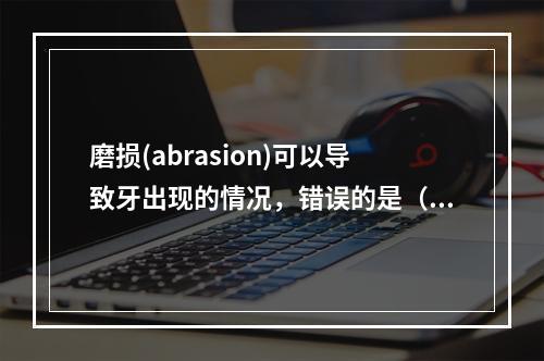 磨损(abrasion)可以导致牙出现的情况，错误的是（　　