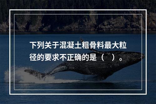 下列关于混凝土粗骨料最大粒径的要求不正确的是（　）。