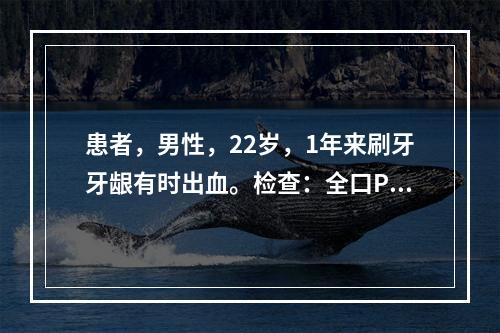 患者，男性，22岁，1年来刷牙牙龈有时出血。检查：全口PD2