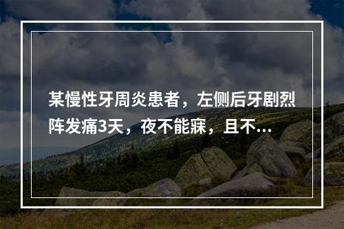 某慢性牙周炎患者，左侧后牙剧烈阵发痛3天，夜不能寐，且不能确