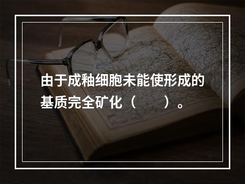 由于成釉细胞未能使形成的基质完全矿化（　　）。