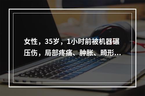 女性，35岁，1小时前被机器碾压伤，局部疼痛、肿胀、畸形、活