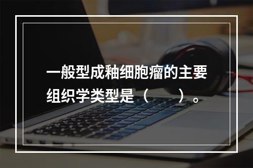 一般型成釉细胞瘤的主要组织学类型是（　　）。