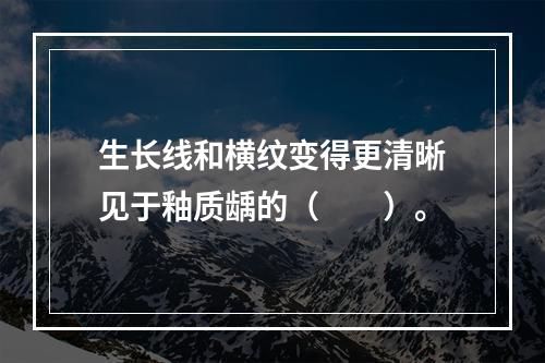 生长线和横纹变得更清晰见于釉质龋的（　　）。