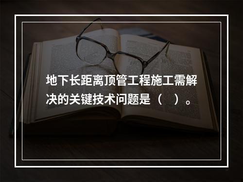 地下长距离顶管工程施工需解决的关键技术问题是（　）。