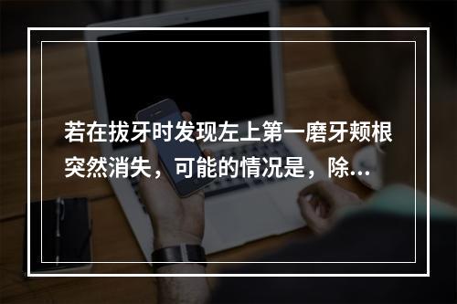 若在拔牙时发现左上第一磨牙颊根突然消失，可能的情况是，除了（