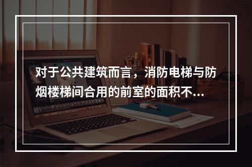 对于公共建筑而言，消防电梯与防烟楼梯间合用的前室的面积不应小