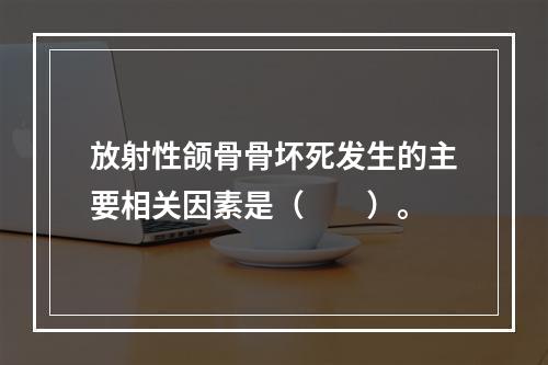 放射性颌骨骨坏死发生的主要相关因素是（　　）。